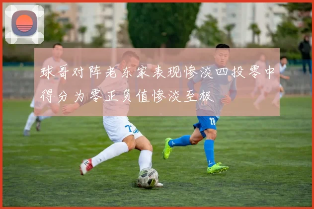 球哥对阵老东家表现惨淡四投零中得分为零正负值惨淡至极