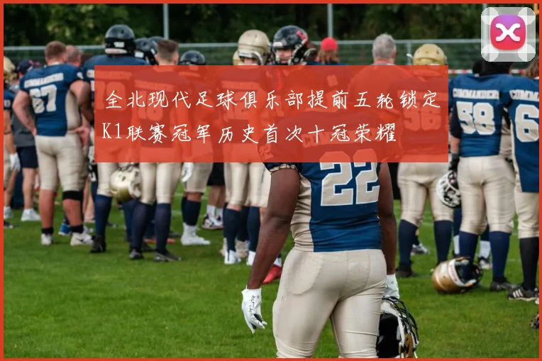 全北现代足球俱乐部提前五轮锁定K1联赛冠军历史首次十冠荣耀