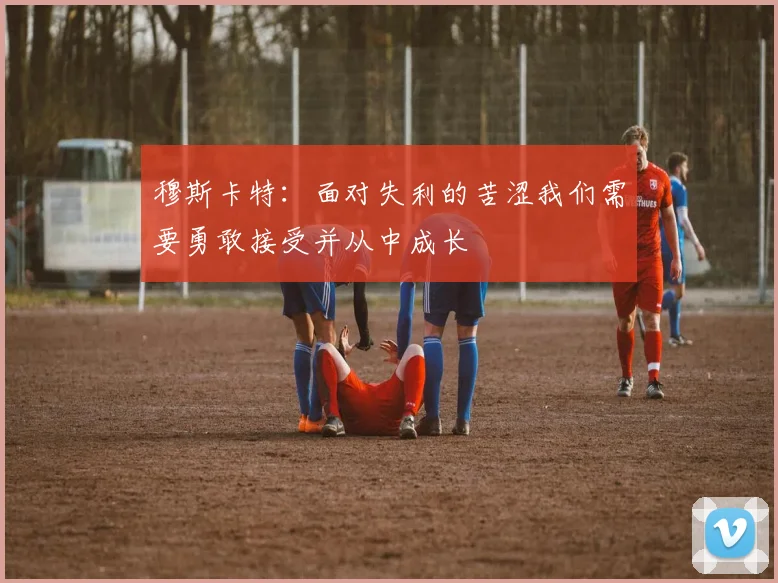 穆斯卡特：面对失利的苦涩我们需要勇敢接受并从中成长
