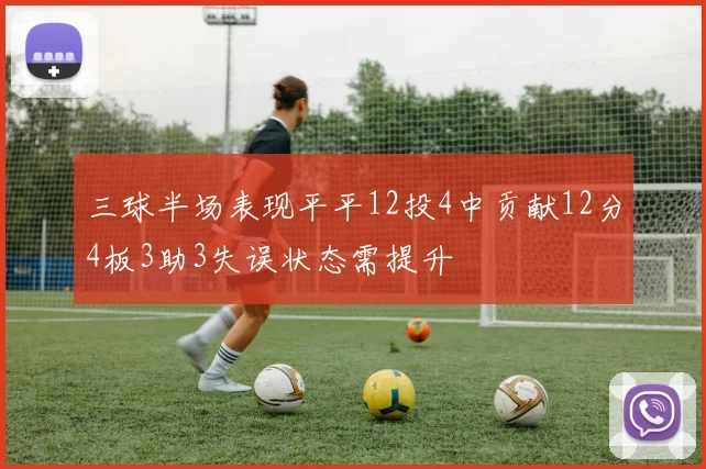 三球半场表现平平12投4中贡献12分4板3助3失误状态需提升