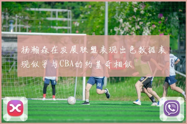 杨瀚森在发展联盟表现出色数据表现似乎与CBA的约基奇相似