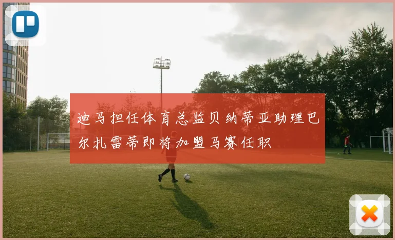 迪马担任体育总监贝纳蒂亚助理巴尔扎雷蒂即将加盟马赛任职