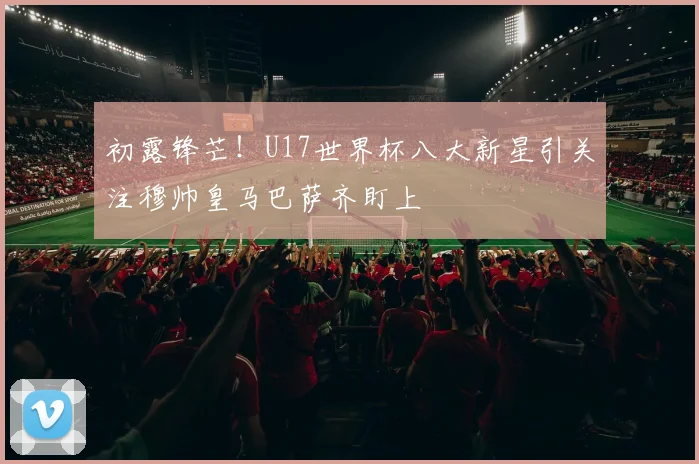 初露锋芒！U17世界杯八大新星引关注穆帅皇马巴萨齐盯上