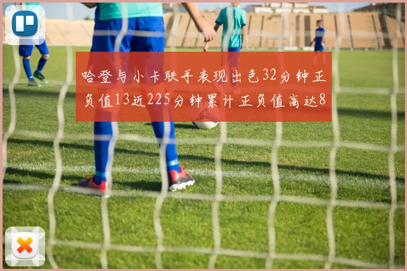 哈登与小卡联手表现出色32分钟正负值13近225分钟累计正负值高达88