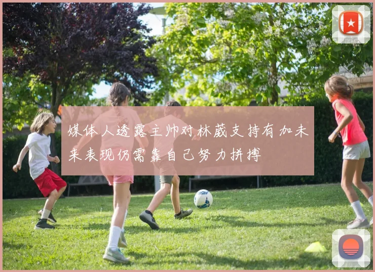 媒体人透露主帅对林葳支持有加未来表现仍需靠自己努力拼搏