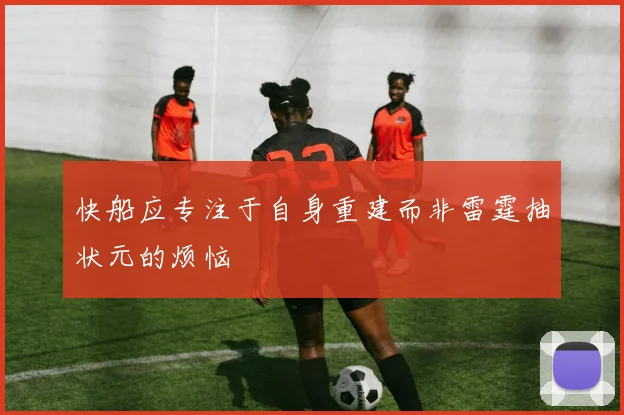 快船应专注于自身重建而非雷霆抽状元的烦恼