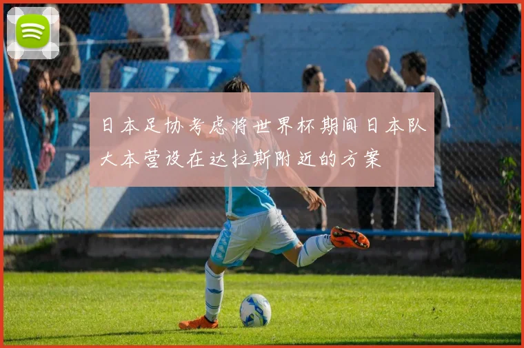 日本足协考虑将世界杯期间日本队大本营设在达拉斯附近的方案