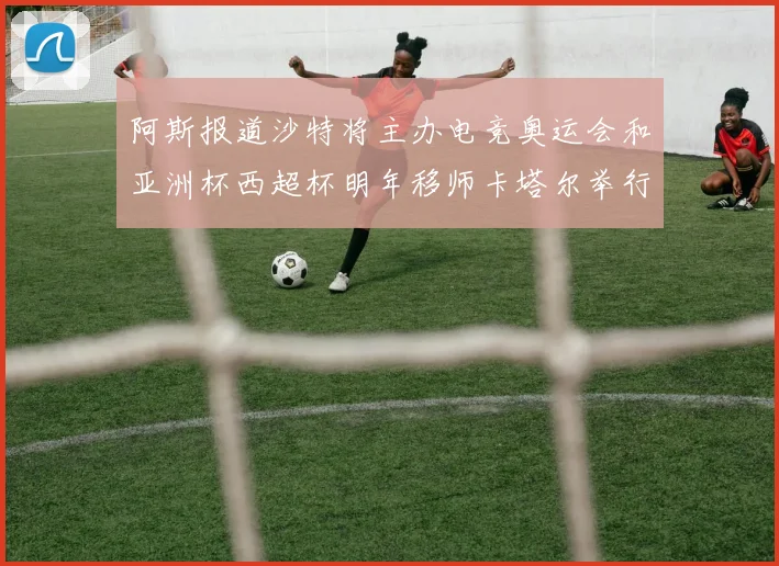 阿斯报道沙特将主办电竞奥运会和亚洲杯西超杯明年移师卡塔尔举行