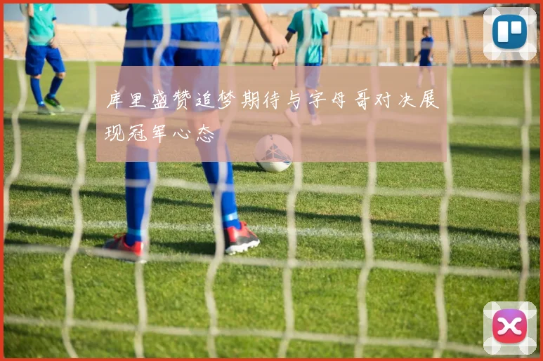 库里盛赞追梦期待与字母哥对决展现冠军心态