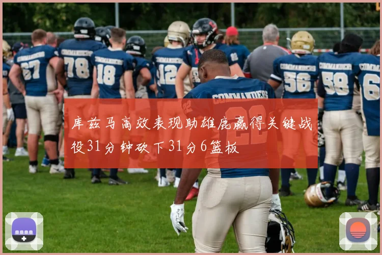 库兹马高效表现助雄鹿赢得关键战役31分钟砍下31分6篮板