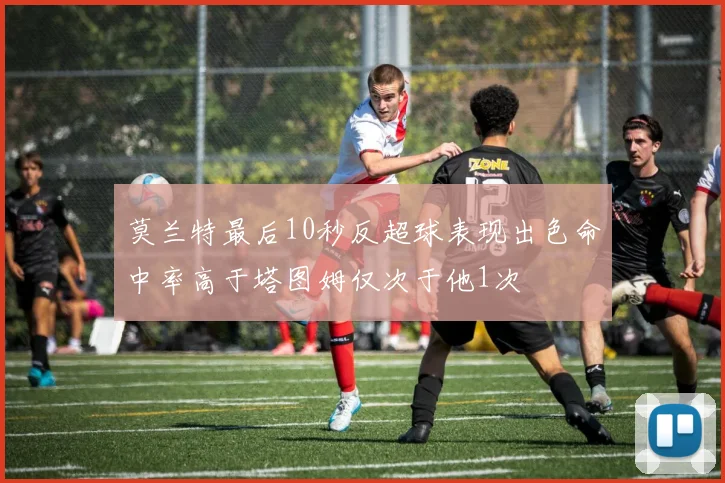 莫兰特最后10秒反超球表现出色命中率高于塔图姆仅次于他1次
