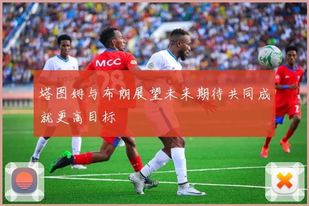 塔图姆与布朗展望未来期待共同成就更高目标