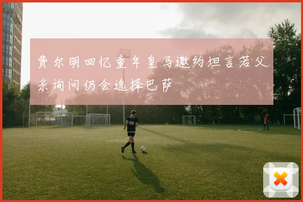 费尔明回忆童年皇马邀约坦言若父亲询问仍会选择巴萨
