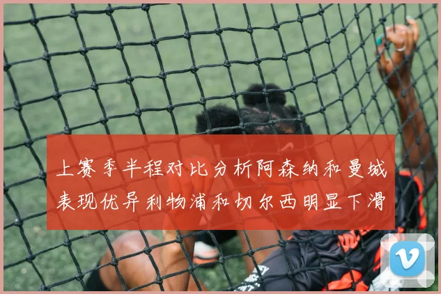 上赛季半程对比分析阿森纳和曼城表现优异利物浦和切尔西明显下滑