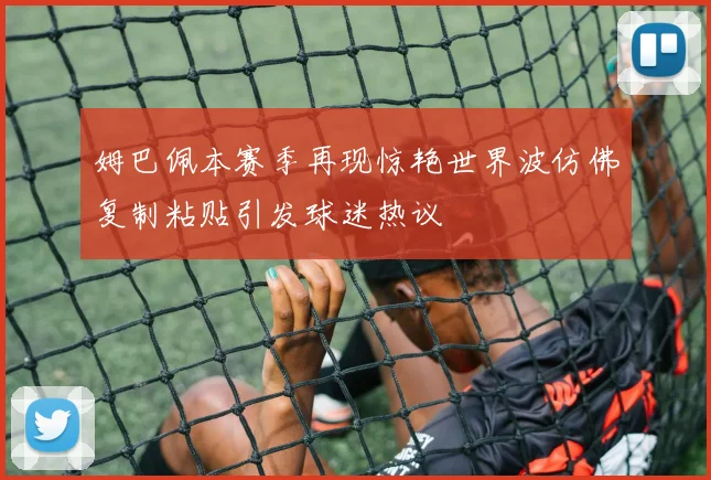 姆巴佩本赛季再现惊艳世界波仿佛复制粘贴引发球迷热议