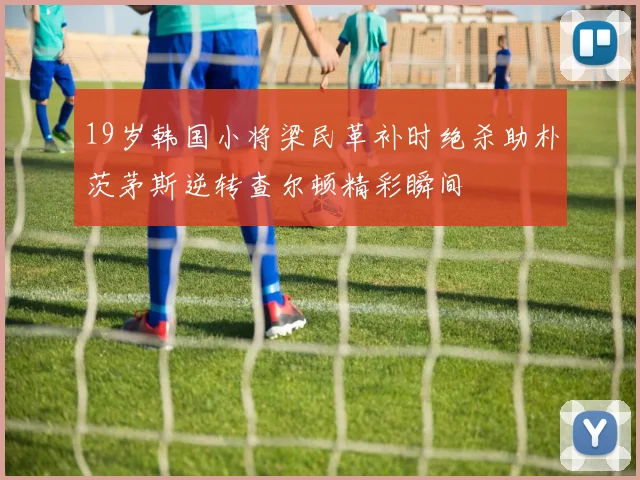 19岁韩国小将梁民革补时绝杀助朴茨茅斯逆转查尔顿精彩瞬间