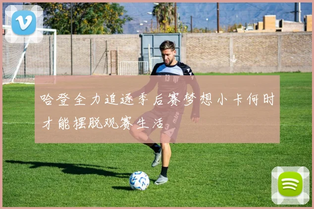 哈登全力追逐季后赛梦想小卡何时才能摆脱观赛生活