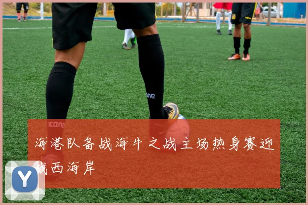 海港队备战海牛之战主场热身赛迎战西海岸