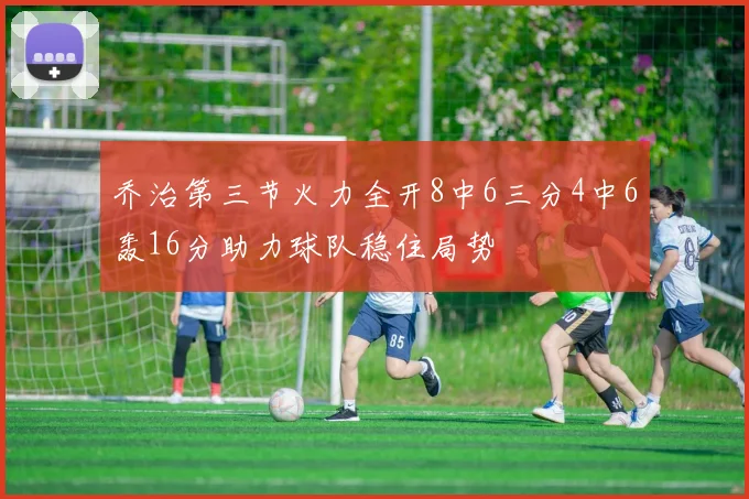 乔治第三节火力全开8中6三分4中6轰16分助力球队稳住局势