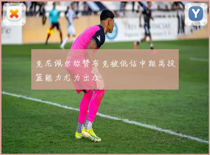 克尼佩尔称赞布克被低估中距离投篮能力尤为出众