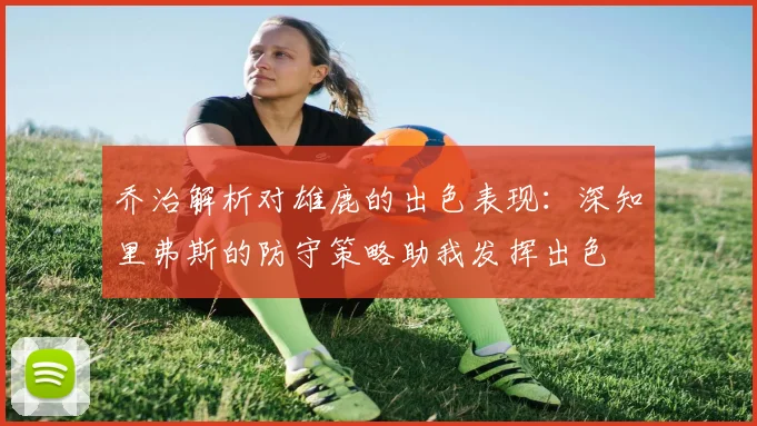 乔治解析对雄鹿的出色表现：深知里弗斯的防守策略助我发挥出色