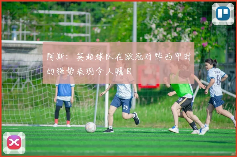 阿斯：英超球队在欧冠对阵西甲时的强势表现令人瞩目