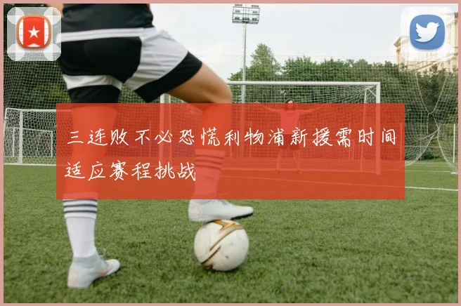 三连败不必恐慌利物浦新援需时间适应赛程挑战