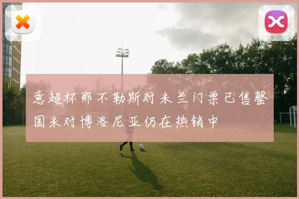 意超杯那不勒斯对米兰门票已售罄国米对博洛尼亚仍在热销中