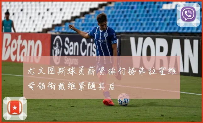 尤文图斯球员薪资排行榜弗拉霍维奇领衔戴维紧随其后