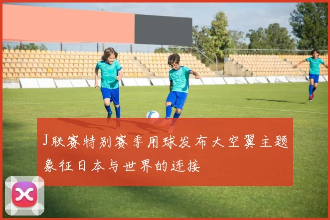 J联赛特别赛季用球发布大空翼主题象征日本与世界的连接