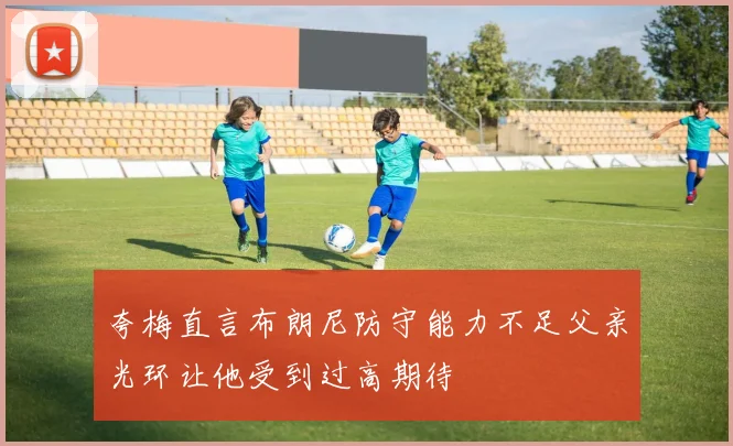 夸梅直言布朗尼防守能力不足父亲光环让他受到过高期待