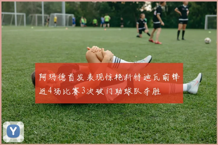 阿玛德首发表现惊艳科特迪瓦前锋近4场比赛3次破门助球队夺胜