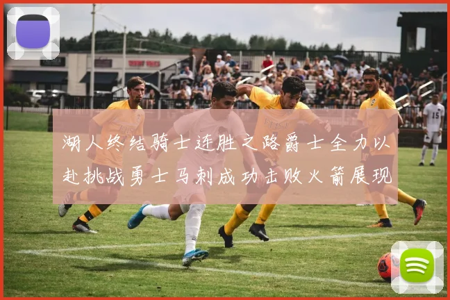 湖人终结骑士连胜之路爵士全力以赴挑战勇士马刺成功击败火箭展现实力