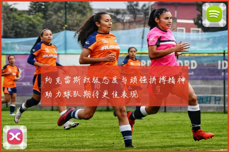 约克雷斯积极态度与顽强拼搏精神助力球队期待更佳表现