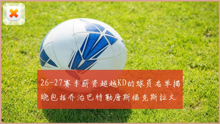 26-27赛季薪资超越KD的球员名单揭晓包括乔治巴特勒唐斯福克斯拉文等