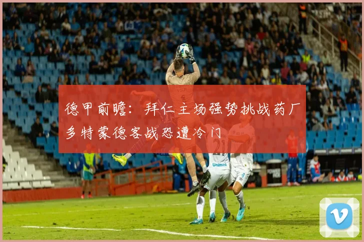 德甲前瞻：拜仁主场强势挑战药厂多特蒙德客战恐遭冷门