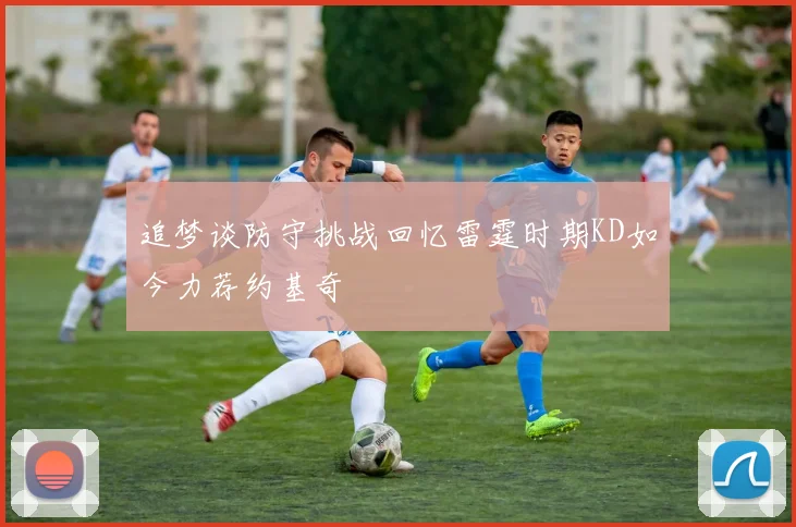 追梦谈防守挑战回忆雷霆时期KD如今力荐约基奇