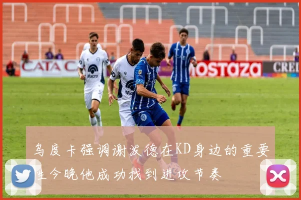 乌度卡强调谢泼德在KD身边的重要性今晚他成功找到进攻节奏