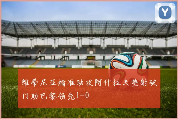 维蒂尼亚精准助攻阿什拉夫垫射破门助巴黎领先1-0