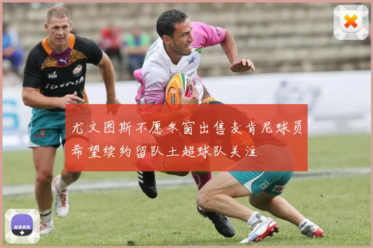 尤文图斯不愿冬窗出售麦肯尼球员希望续约留队土超球队关注