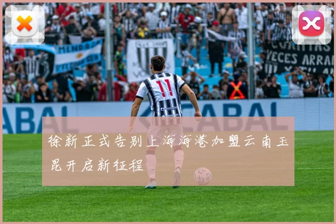 徐新正式告别上海海港加盟云南玉昆开启新征程