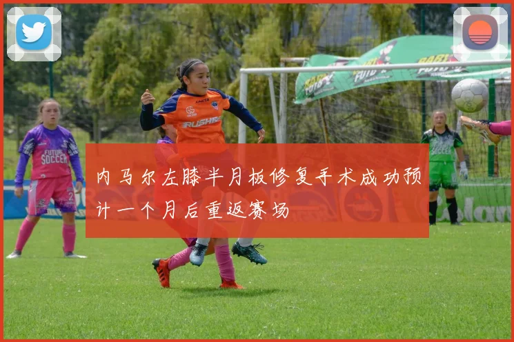 内马尔左膝半月板修复手术成功预计一个月后重返赛场