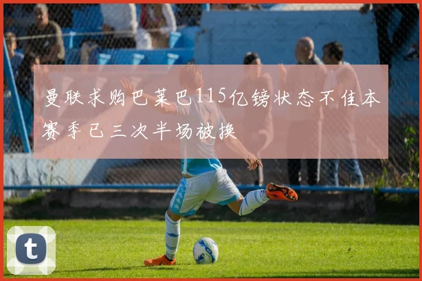 曼联求购巴莱巴115亿镑状态不佳本赛季已三次半场被换