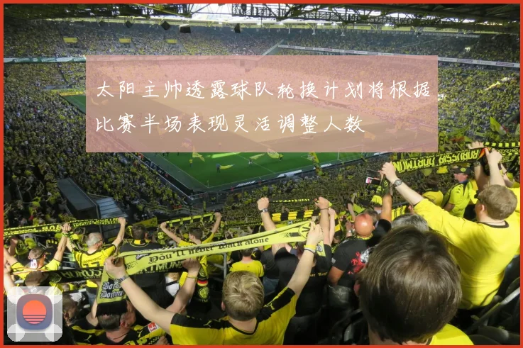太阳主帅透露球队轮换计划将根据比赛半场表现灵活调整人数