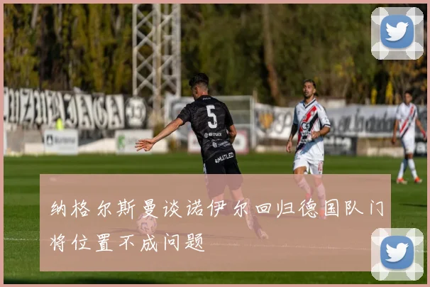纳格尔斯曼谈诺伊尔回归德国队门将位置不成问题